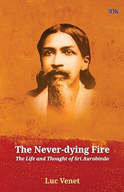 The Never-dying Fire (The Life and Thought of Sri Aurobindo)