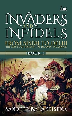 Invaders And Infidels From Sindh to Delhi : The 500-Years Journey of Islamic Invasions